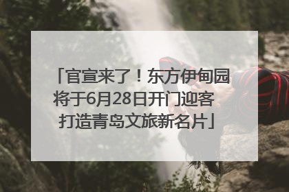 官宣来了！东方伊甸园将于6月28日开门迎客 打造青岛文旅新名片