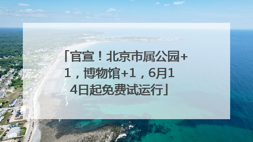 官宣！北京市属公园+1，博物馆+1，6月14日起免费试运行