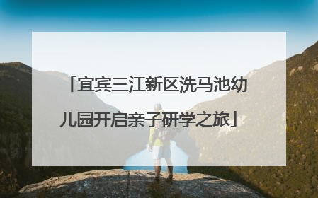宜宾三江新区洗马池幼儿园开启亲子研学之旅