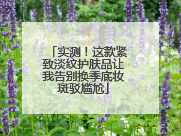 实测！这款紧致淡纹护肤品让我告别换季底妆斑驳尴尬