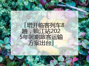 增开临客列车8趟，镇江站2025年暑期旅客运输方案出台