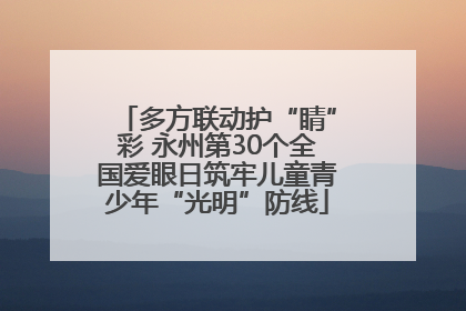 多方联动护“睛”彩 永州第30个全国爱眼日筑牢儿童青少年“光明”防线