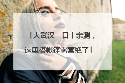 大武汉一日丨亲测，这里搭帐篷露营绝了