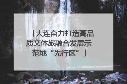 大连奋力打造高品质文体旅融合发展示范地“先行区”