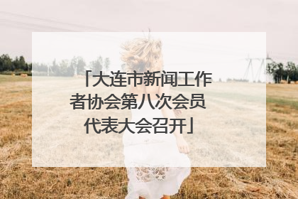 大连市新闻工作者协会第八次会员代表大会召开