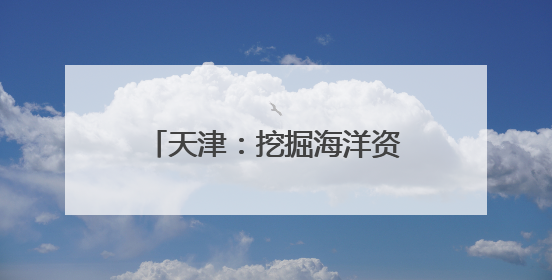天津：挖掘海洋资源打造文旅新业态