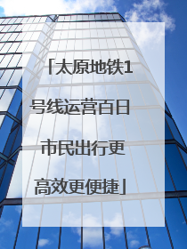 太原地铁1号线运营百日 市民出行更高效更便捷