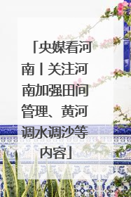 央媒看河南丨关注河南加强田间管理、黄河调水调沙等内容