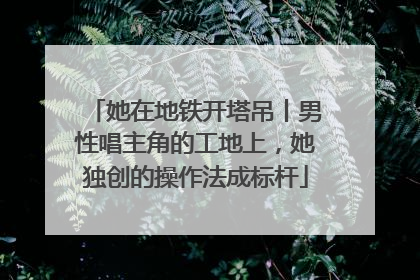 她在地铁开塔吊丨男性唱主角的工地上，她独创的操作法成标杆