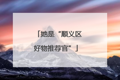她是“顺义区好物推荐官”