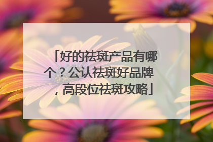 好的祛斑产品有哪个？公认祛斑好品牌，高段位祛斑攻略