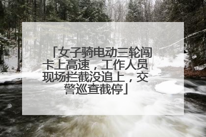 女子骑电动三轮闯卡上高速，工作人员现场拦截没追上，交警巡查截停