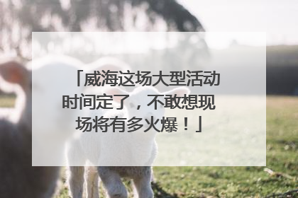威海这场大型活动时间定了，不敢想现场将有多火爆！