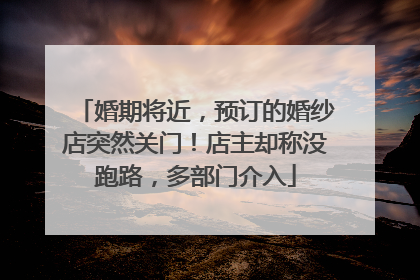 婚期将近，预订的婚纱店突然关门！店主却称没跑路，多部门介入