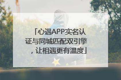 心遇APP实名认证与同城匹配双引擎，让相遇更有温度