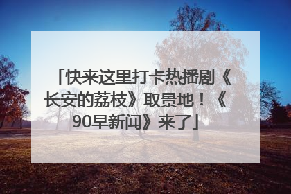 快来这里打卡热播剧《长安的荔枝》取景地！《90早新闻》来了