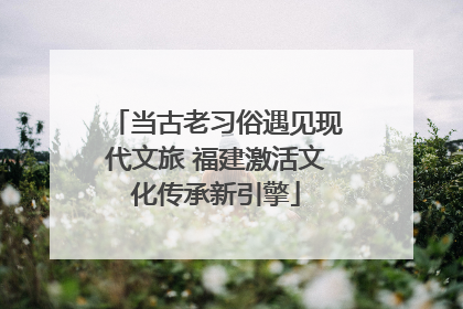 当古老习俗遇见现代文旅 福建激活文化传承新引擎