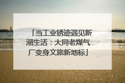 当工业锈迹遇见新潮生活：大同老煤气厂变身文旅新地标