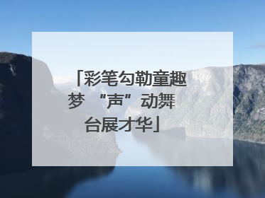 彩笔勾勒童趣梦 “声”动舞台展才华