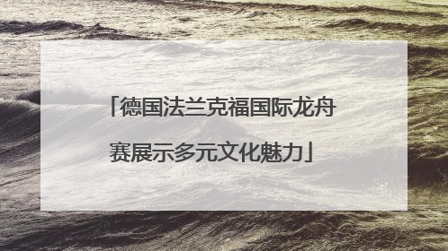 德国法兰克福国际龙舟赛展示多元文化魅力