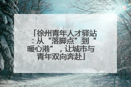 徐州青年人才驿站：从“落脚点”到“暖心港”，让城市与青年双向奔赴