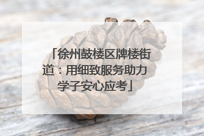 徐州鼓楼区牌楼街道：用细致服务助力学子安心应考