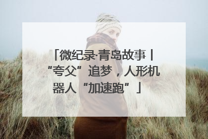 微纪录·青岛故事丨“夸父”追梦，人形机器人“加速跑”