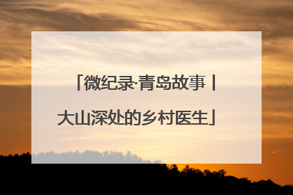 微纪录·青岛故事丨大山深处的乡村医生
