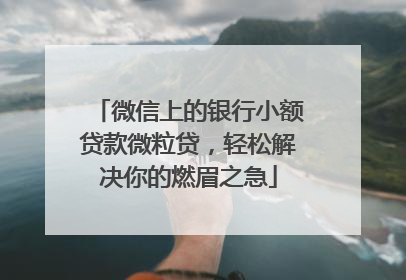 微信上的银行小额贷款微粒贷，轻松解决你的燃眉之急
