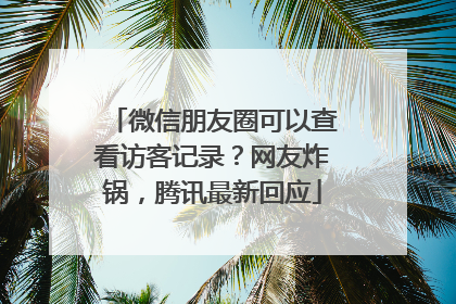 微信朋友圈可以查看访客记录？网友炸锅，腾讯最新回应