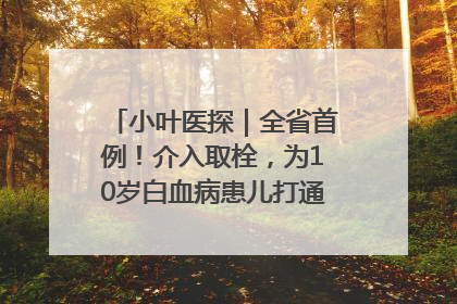 小叶医探｜全省首例！介入取栓，为10岁白血病患儿打通生命之“脉”
