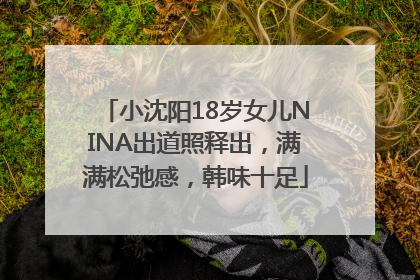 小沈阳18岁女儿NINA出道照释出，满满松弛感，韩味十足