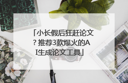小长假后狂赶论文？推荐3款爆火的AI生成论文工具