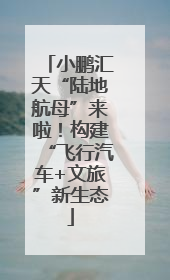 小鹏汇天“陆地航母”来啦！构建“飞行汽车+文旅”新生态