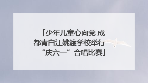 少年儿童心向党 成都青白江姚渡学校举行“庆六一”合唱比赛