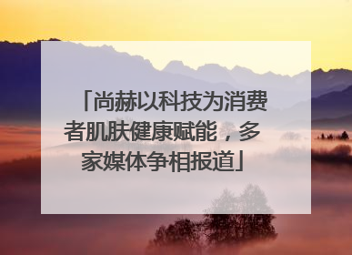 尚赫以科技为消费者肌肤健康赋能，多家媒体争相报道
