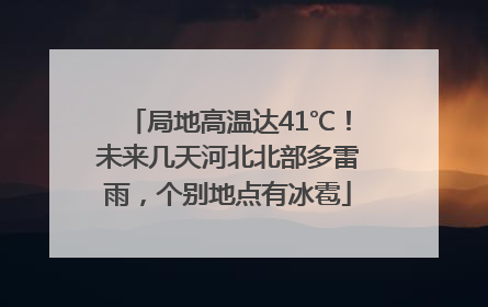 局地高温达41℃！未来几天河北北部多雷雨，个别地点有冰雹