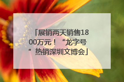 展销两天销售1800万元！“龙字号”热销深圳文博会