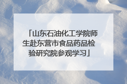山东石油化工学院师生赴东营市食品药品检验研究院参观学习