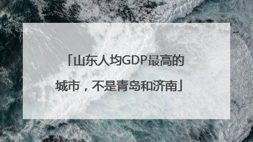 山东人均GDP最高的城市，不是青岛和济南