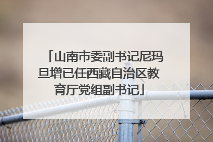 山南市委副书记尼玛旦增已任西藏自治区教育厅党组副书记