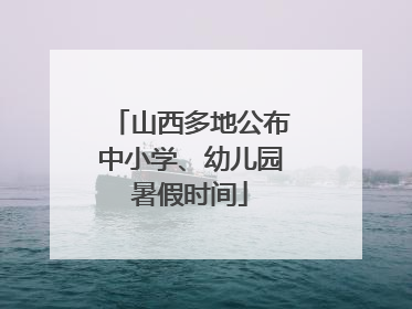 山西多地公布中小学、幼儿园暑假时间