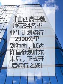 山西高中教师带34名毕业生计划骑行2900公里到海南，抵达许昌参观胖东来后，正式开启骑行之旅
