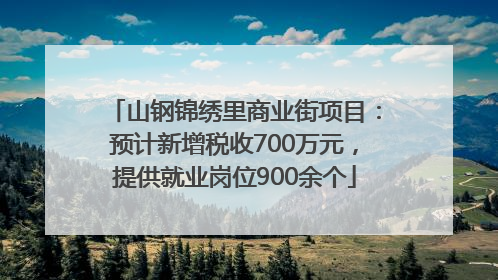 山钢锦绣里商业街项目：预计新增税收700万元，提供就业岗位900余个