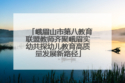 峨眉山市第八教育联盟教师齐聚峨眉实幼共探幼儿教育高质量发展新路径