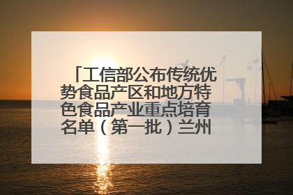 工信部公布传统优势食品产区和地方特色食品产业重点培育名单（第一批）兰州牛肉拉面位列其中