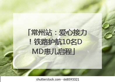 常州站：爱心接力！铁路护航10名DMD患儿启程