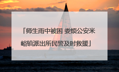 师生雨中被困 娄烦公安米峪镇派出所民警及时救援