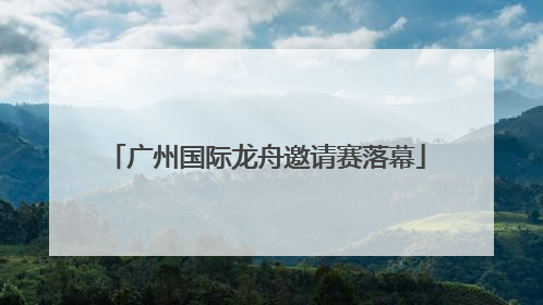 广州国际龙舟邀请赛落幕