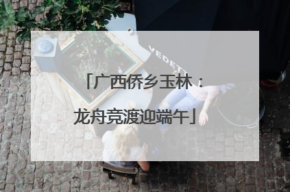 广西侨乡玉林：龙舟竞渡迎端午